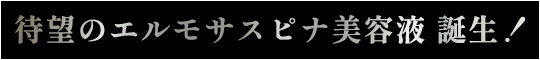 待望のエルモサスピナ美容液 誕生！