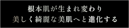 土台となる根本肌が美しくきれいな美肌へと進化する